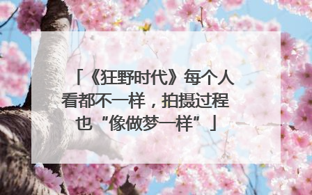 《狂野时代》每个人看都不一样，拍摄过程也“像做梦一样”