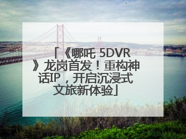 《哪吒 5DVR》龙岗首发！重构神话IP，开启沉浸式文旅新体验