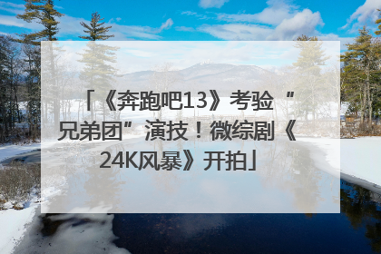 《奔跑吧13》考验“兄弟团”演技！微综剧《24K风暴》开拍