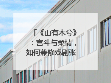 《山有木兮》：宫斗与柔情，如何兼修戏剧张力？｜微剧评