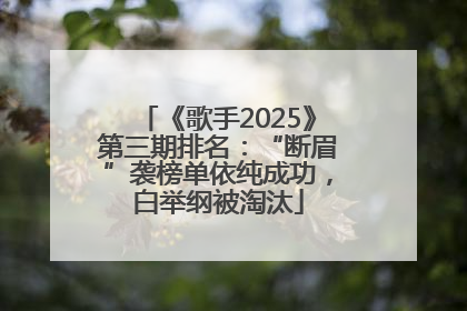 《歌手2025》第三期排名：“断眉”袭榜单依纯成功，白举纲被淘汰