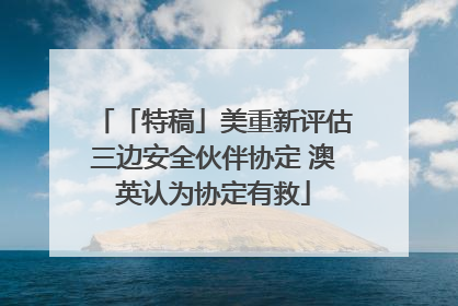 「特稿」美重新评估三边安全伙伴协定 澳英认为协定有救