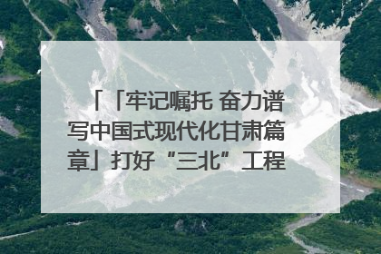 「牢记嘱托 奋力谱写中国式现代化甘肃篇章」打好“三北”工程攻坚战 筑牢国家西部生态安全屏障