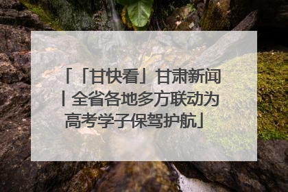 「甘快看」甘肃新闻丨全省各地多方联动为高考学子保驾护航