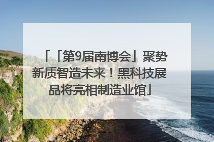 「第9届南博会」聚势新质智造未来！黑科技展品将亮相制造业馆