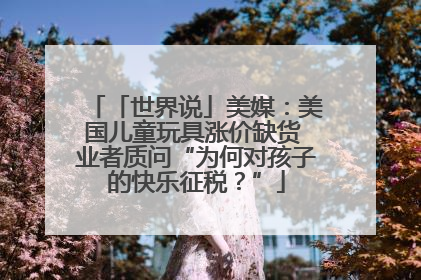 「世界说」美媒：美国儿童玩具涨价缺货 业者质问“为何对孩子的快乐征税？”