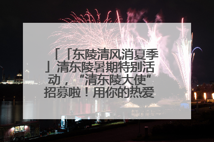 「东陵清风消夏季」清东陵暑期特别活动，“清东陵大使”招募啦！用你的热爱守护世界遗产！