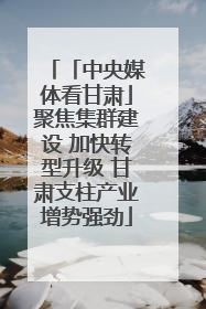 「中央媒体看甘肃」聚焦集群建设 加快转型升级 甘肃支柱产业增势强劲