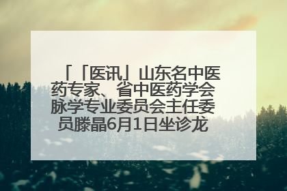 「医讯」山东名中医药专家、省中医药学会脉学专业委员会主任委员滕晶6月1日坐诊龙口市中医医院