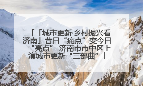 「城市更新·乡村振兴看济南」昔日“痛点”变今日“亮点” 济南市市中区上演城市更新“三部曲”