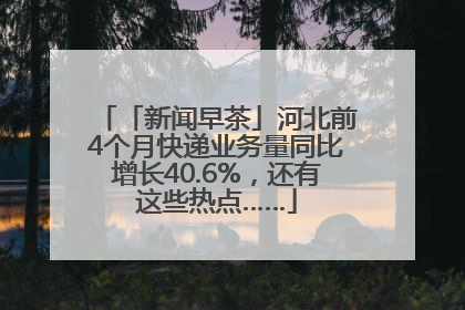 「新闻早茶」河北前4个月快递业务量同比增长40.6%，还有这些热点……
