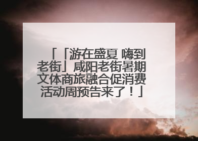「游在盛夏 嗨到老街」咸阳老街暑期文体商旅融合促消费活动周预告来了！