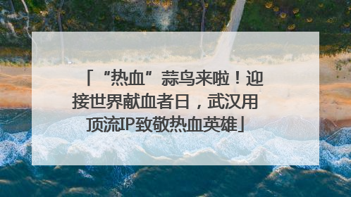 “热血”蒜鸟来啦！迎接世界献血者日，武汉用顶流IP致敬热血英雄