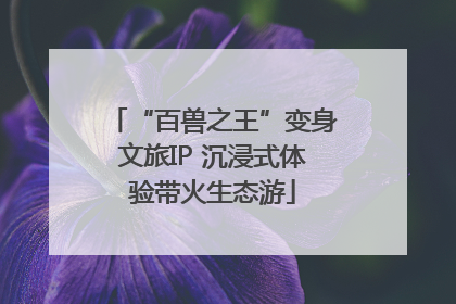 “百兽之王”变身文旅IP 沉浸式体验带火生态游