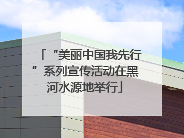 “美丽中国我先行”系列宣传活动在黑河水源地举行