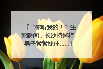 “你听我的！”生死瞬间，长沙特警将男子紧紧拽住……