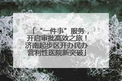 “一件事”服务，开启审批高效之旅！济南起步区开办民办营利性医院新突破