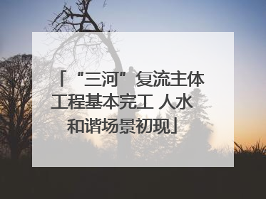 “三河”复流主体工程基本完工 人水和谐场景初现