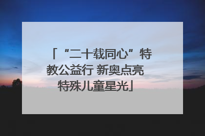 “二十载同心”特教公益行 新奥点亮特殊儿童星光