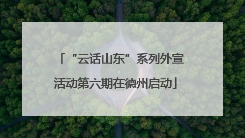 “云话山东”系列外宣活动第六期在德州启动