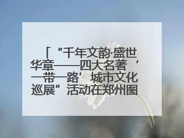 “千年文韵·盛世华章——四大名著‘一带一路’城市文化巡展”活动在郑州图书馆开幕