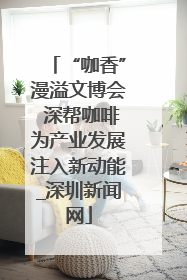 “咖香”漫溢文博会 深帮咖啡为产业发展注入新动能_深圳新闻网