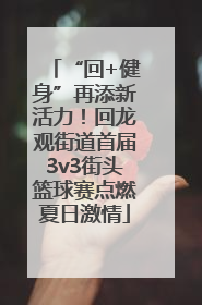 “回+健身”再添新活力！回龙观街道首届3v3街头篮球赛点燃夏日激情