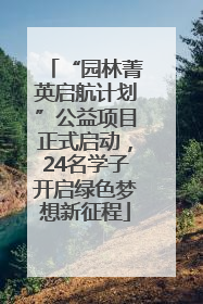 “园林菁英启航计划”公益项目正式启动，24名学子开启绿色梦想新征程