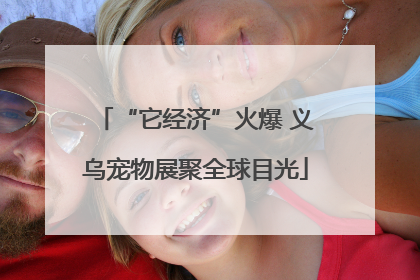 “它经济”火爆 义乌宠物展聚全球目光