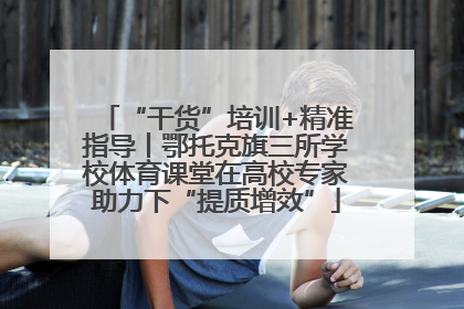 “干货”培训+精准指导丨鄂托克旗三所学校体育课堂在高校专家助力下“提质增效”