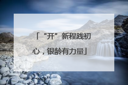 “开”新程践初心，银龄有力量