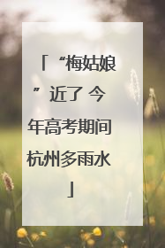 “梅姑娘”近了 今年高考期间杭州多雨水