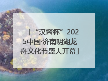 “汉酱杯”2025中国·济南明湖龙舟文化节盛大开幕