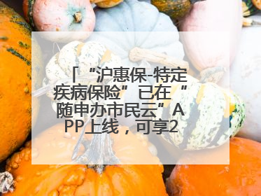“沪惠保-特定疾病保险”已在“随申办市民云”APP上线，可享20万定额给付！