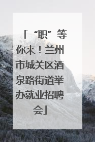 “职”等你来！兰州市城关区酒泉路街道举办就业招聘会