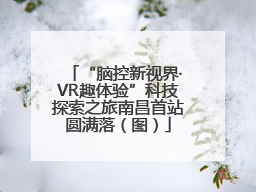 “脑控新视界·VR趣体验”科技探索之旅南昌首站圆满落（图）