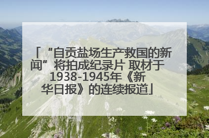 “自贡盐场生产救国的新闻”将拍成纪录片 取材于1938-1945年《新华日报》的连续报道