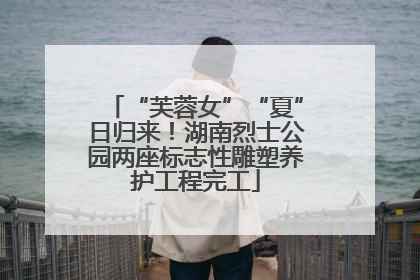 “芙蓉女”“夏”日归来！湖南烈士公园两座标志性雕塑养护工程完工