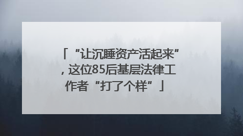 “让沉睡资产活起来”，这位85后基层法律工作者“打了个样”