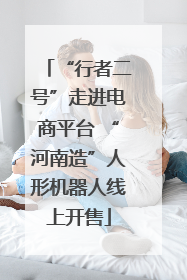“行者二号”走进电商平台 “河南造”人形机器人线上开售