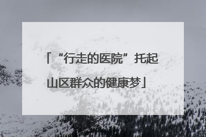 “行走的医院”托起山区群众的健康梦