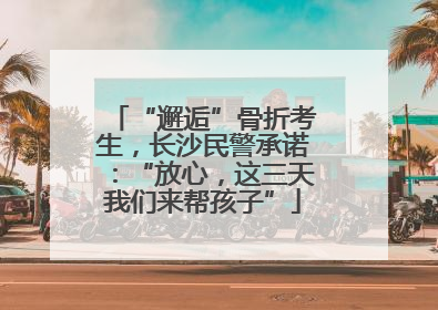 “邂逅”骨折考生，长沙民警承诺：“放心，这三天我们来帮孩子”