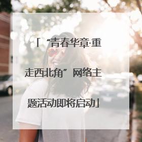 “青春华章·重走西北角”网络主题活动即将启动