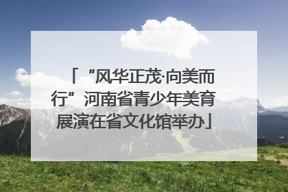 “风华正茂·向美而行”河南省青少年美育展演在省文化馆举办