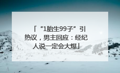 “1胎生99子”引热议，男主回应：经纪人说一定会大爆