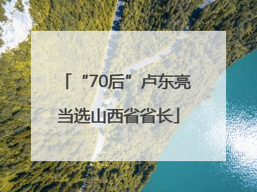“70后”卢东亮当选山西省省长