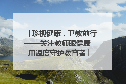 珍视健康，卫教前行——关注教师眼健康 用温度守护教育者