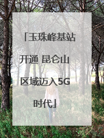 玉珠峰基站开通 昆仑山区域迈入5G时代