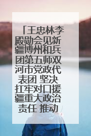 王忠林李殿勋会见新疆博州和兵团第五师双河市党政代表团 坚决扛牢对口援疆重大政治责任 推动双方实现优势互补务实合作