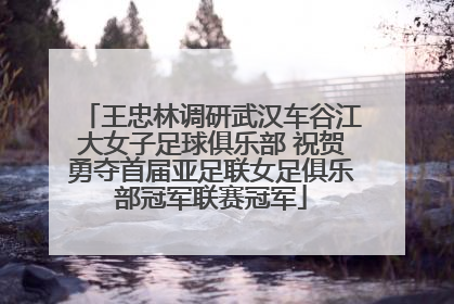 王忠林调研武汉车谷江大女子足球俱乐部 祝贺勇夺首届亚足联女足俱乐部冠军联赛冠军